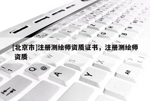 [北京市]注冊測繪師資質證書，注冊測繪師 資質