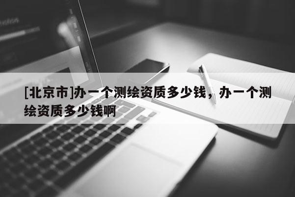 [北京市]辦一個測繪資質多少錢，辦一個測繪資質多少錢啊