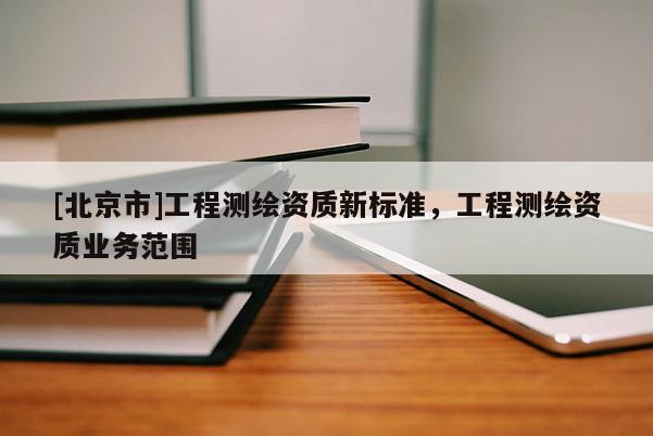 [北京市]工程測繪資質(zhì)新標準，工程測繪資質(zhì)業(yè)務范圍