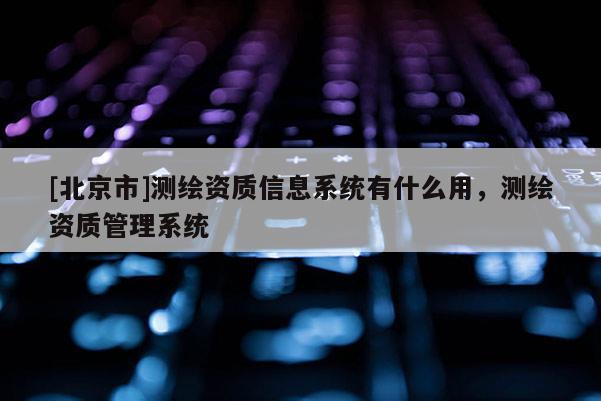 [北京市]測繪資質信息系統有什么用，測繪資質管理系統