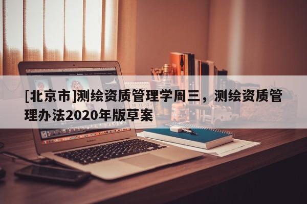 [北京市]測繪資質管理學周三，測繪資質管理辦法2020年版草案