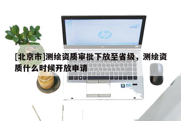 [北京市]測繪資質審批下放至省級，測繪資質什么時候開放申請