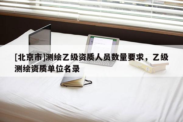 [北京市]測繪乙級資質(zhì)人員數(shù)量要求，乙級測繪資質(zhì)單位名錄