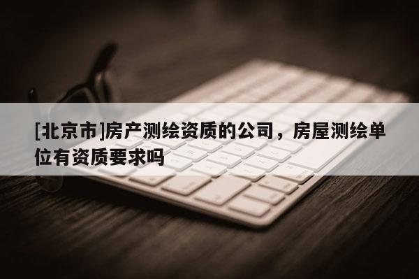 [北京市]房產測繪資質的公司，房屋測繪單位有資質要求嗎