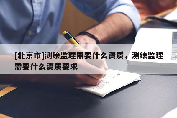 [北京市]測繪監理需要什么資質，測繪監理需要什么資質要求