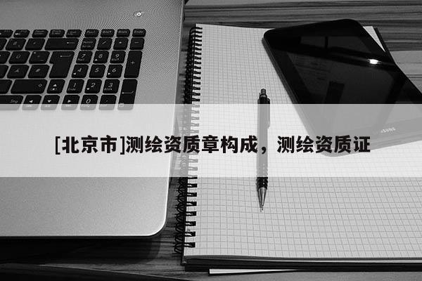 [北京市]測繪資質章構成，測繪資質證