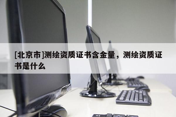 [北京市]測繪資質證書含金量，測繪資質證書是什么