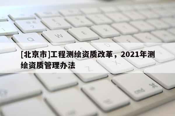 [北京市]工程測繪資質改革，2021年測繪資質管理辦法