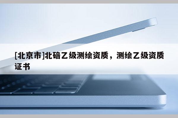 [北京市]北碚乙級測繪資質，測繪乙級資質證書