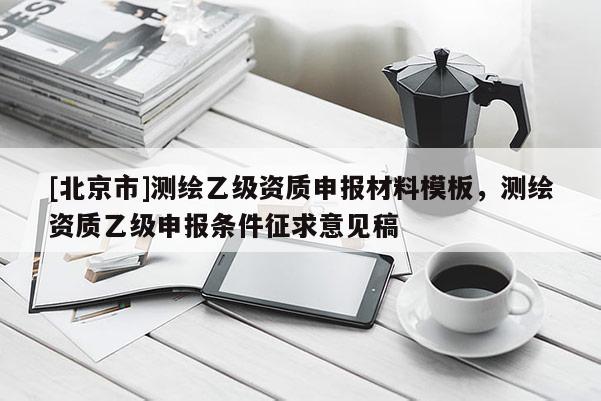 [北京市]測繪乙級資質(zhì)申報材料模板，測繪資質(zhì)乙級申報條件征求意見稿