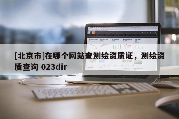 [北京市]在哪個網站查測繪資質證，測繪資質查詢 023dir