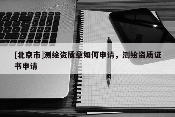 [北京市]測繪資質章如何申請，測繪資質證書申請