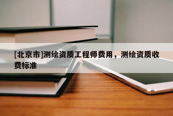 [北京市]測繪資質工程師費用，測繪資質收費標準