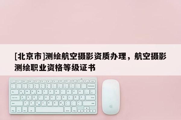 [北京市]測繪航空攝影資質辦理，航空攝影測繪職業資格等級證書