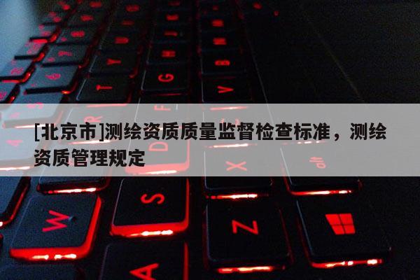 [北京市]測繪資質質量監督檢查標準，測繪資質管理規定