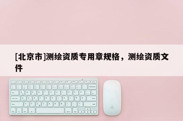 [北京市]測繪資質專用章規格，測繪資質文件