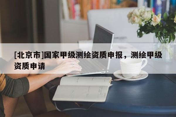 [北京市]國家甲級測繪資質申報，測繪甲級資質申請