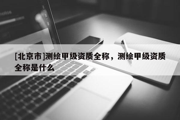 [北京市]測繪甲級資質全稱，測繪甲級資質全稱是什么
