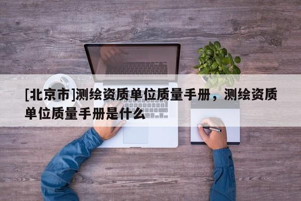 [北京市]測繪資質單位質量手冊，測繪資質單位質量手冊是什么