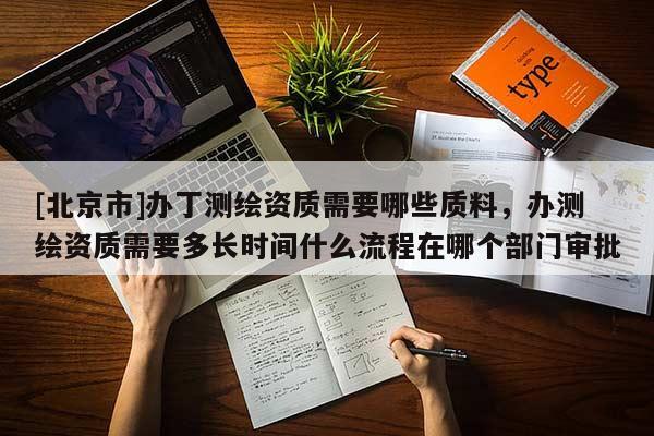[北京市]辦丁測繪資質需要哪些質料，辦測繪資質需要多長時間什么流程在哪個部門審批
