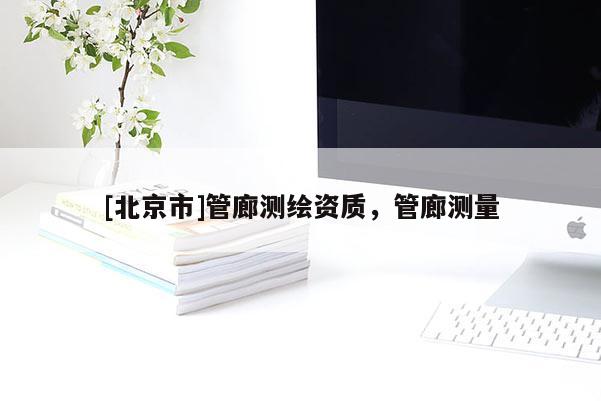 [北京市]管廊測繪資質，管廊測量