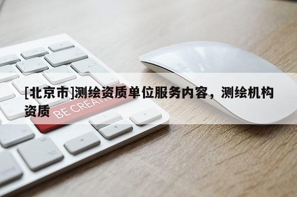 [北京市]測(cè)繪資質(zhì)單位服務(wù)內(nèi)容，測(cè)繪機(jī)構(gòu)資質(zhì)