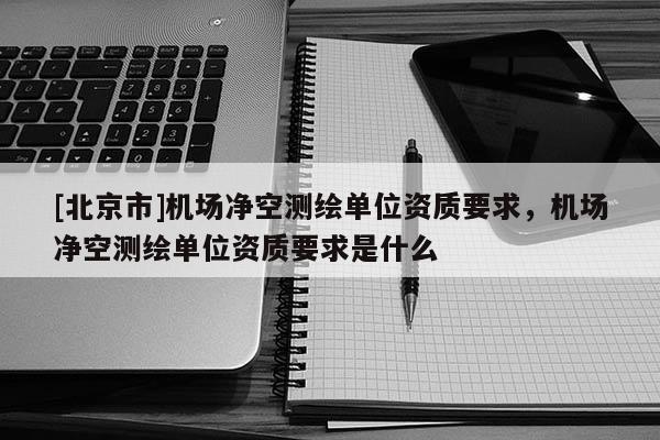 [北京市]機場凈空測繪單位資質要求，機場凈空測繪單位資質要求是什么