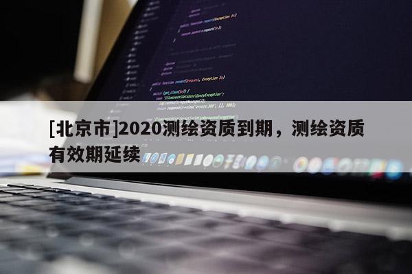 [北京市]2020測繪資質到期，測繪資質有效期延續