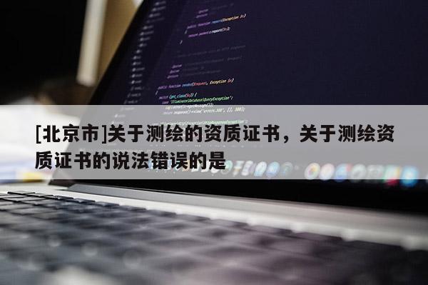 [北京市]關于測繪的資質證書，關于測繪資質證書的說法錯誤的是