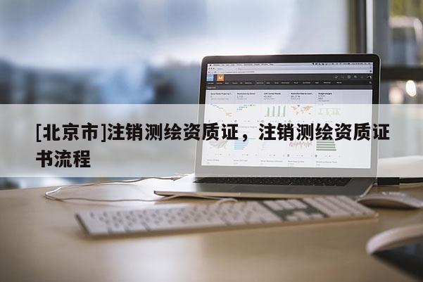 [北京市]注銷測繪資質證，注銷測繪資質證書流程