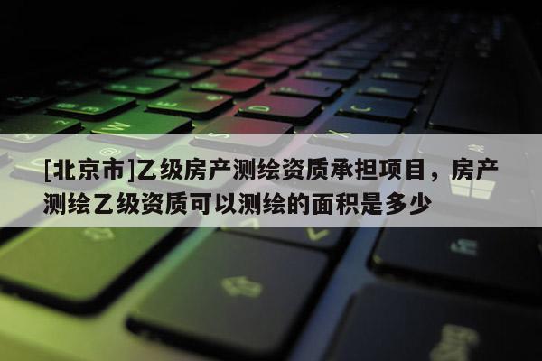 [北京市]乙級房產(chǎn)測繪資質(zhì)承擔(dān)項(xiàng)目，房產(chǎn)測繪乙級資質(zhì)可以測繪的面積是多少
