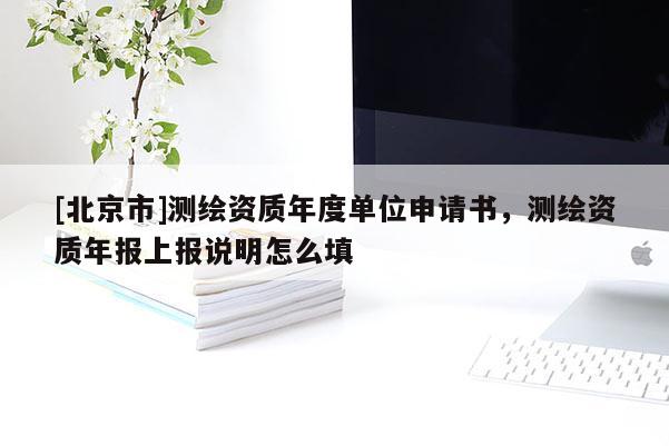 [北京市]測繪資質年度單位申請書，測繪資質年報上報說明怎么填