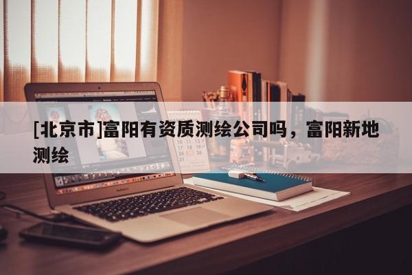 [北京市]富陽有資質測繪公司嗎，富陽新地測繪