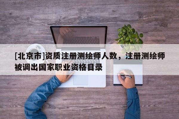 [北京市]資質注冊測繪師人數，注冊測繪師被調出國家職業資格目錄