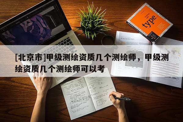 [北京市]甲級測繪資質幾個測繪師，甲級測繪資質幾個測繪師可以考