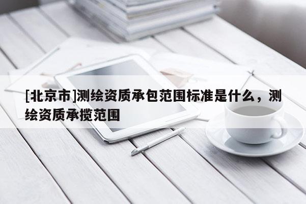 [北京市]測繪資質承包范圍標準是什么，測繪資質承攬范圍