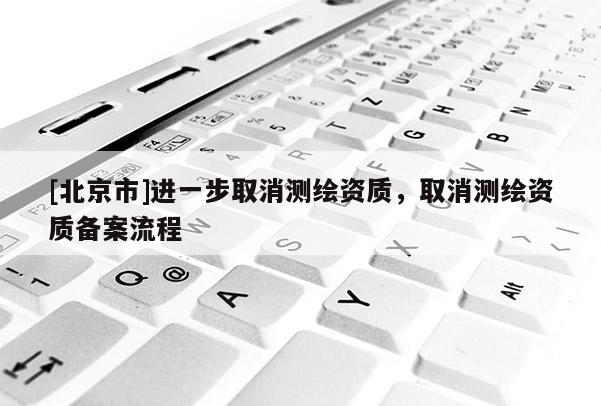 [北京市]進一步取消測繪資質，取消測繪資質備案流程