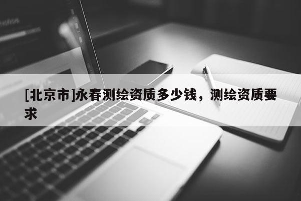 [北京市]永春測繪資質多少錢，測繪資質要求