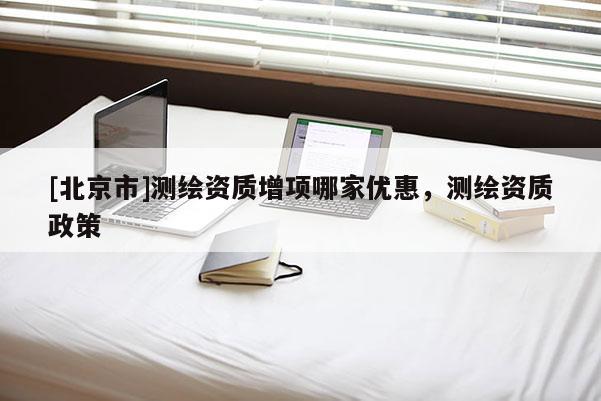 [北京市]測繪資質增項哪家優惠，測繪資質政策