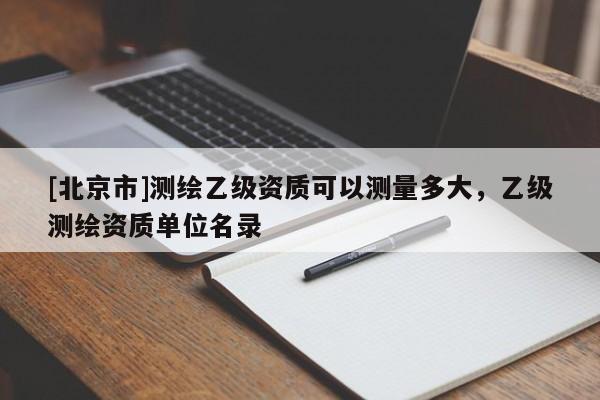[北京市]測繪乙級資質可以測量多大，乙級測繪資質單位名錄