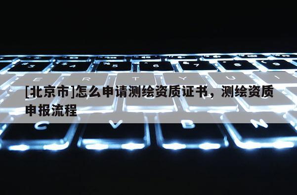 [北京市]怎么申請測繪資質證書，測繪資質申報流程