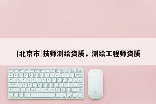 [北京市]技師測繪資質，測繪工程師資質