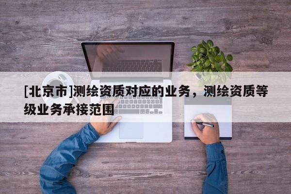 [北京市]測繪資質(zhì)對應(yīng)的業(yè)務(wù)，測繪資質(zhì)等級業(yè)務(wù)承接范圍