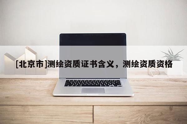 [北京市]測繪資質證書含義，測繪資質資格