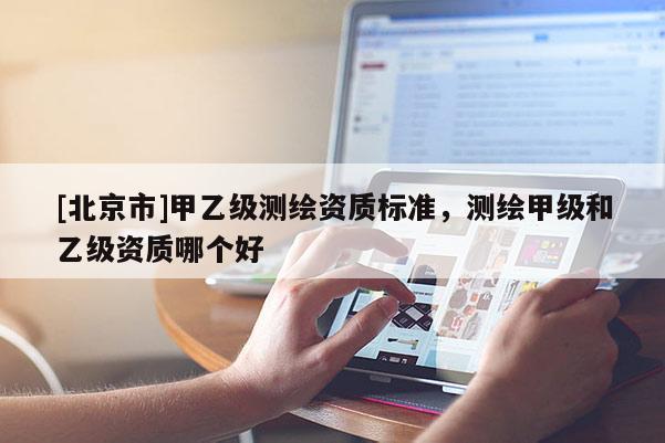 [北京市]甲乙級測繪資質標準，測繪甲級和乙級資質哪個好