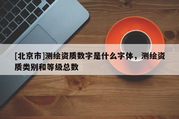 [北京市]測繪資質(zhì)數(shù)字是什么字體，測繪資質(zhì)類別和等級總數(shù)