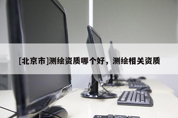 [北京市]測繪資質哪個好，測繪相關資質