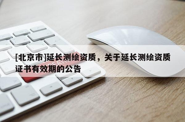 [北京市]延長測繪資質，關于延長測繪資質證書有效期的公告