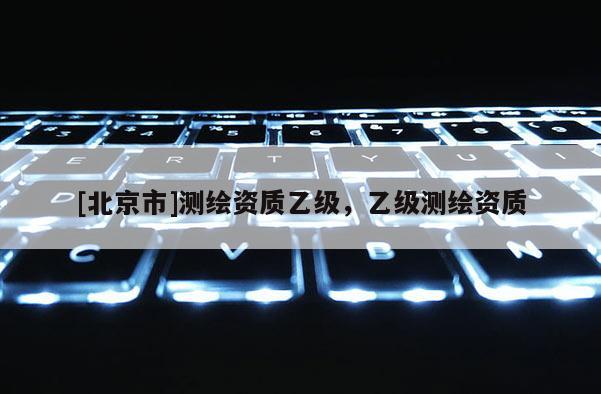 [北京市]測繪資質乙級，乙級測繪資質