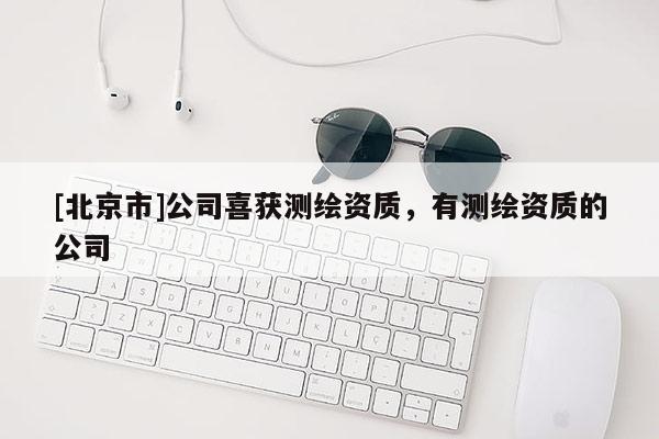 [北京市]公司喜獲測繪資質(zhì)，有測繪資質(zhì)的公司